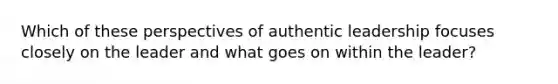 Which of these perspectives of authentic leadership focuses closely on the leader and what goes on within the leader?