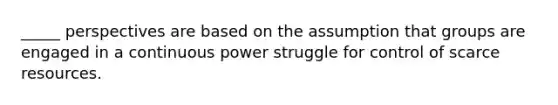 _____ perspectives are based on the assumption that groups are engaged in a continuous power struggle for control of scarce resources.