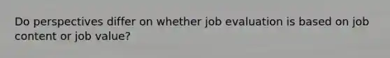 Do perspectives differ on whether job evaluation is based on job content or job value?