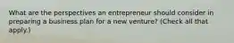 What are the perspectives an entrepreneur should consider in preparing a business plan for a new venture? (Check all that apply.)