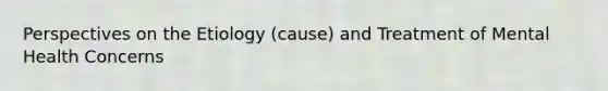 Perspectives on the Etiology (cause) and Treatment of Mental Health Concerns