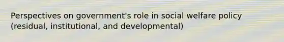 Perspectives on government's role in social welfare policy (residual, institutional, and developmental)