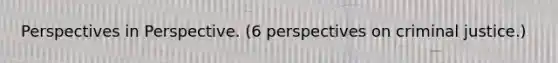 Perspectives in Perspective. (6 perspectives on criminal justice.)