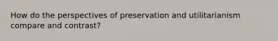 How do the perspectives of preservation and utilitarianism compare and contrast?