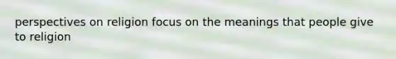 perspectives on religion focus on the meanings that people give to religion