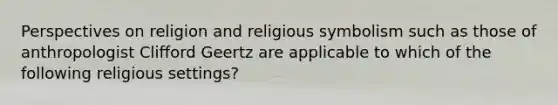 Perspectives on religion and religious symbolism such as those of anthropologist Clifford Geertz are applicable to which of the following religious settings?