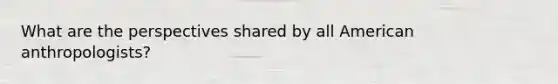 What are the perspectives shared by all American anthropologists?