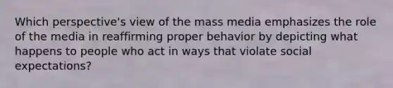 Which perspective's view of the mass media emphasizes the role of the media in reaffirming proper behavior by depicting what happens to people who act in ways that violate social expectations?