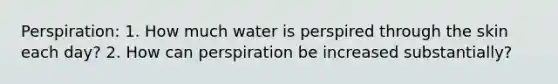 Perspiration: 1. How much water is perspired through the skin each day? 2. How can perspiration be increased substantially?