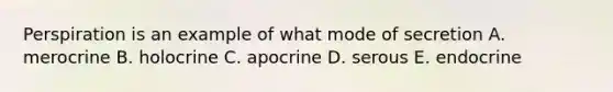 Perspiration is an example of what mode of secretion A. merocrine B. holocrine C. apocrine D. serous E. endocrine