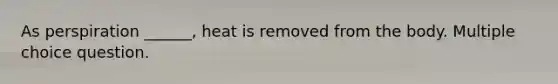 As perspiration ______, heat is removed from the body. Multiple choice question.