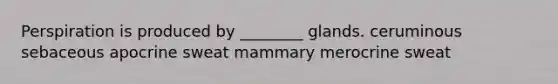 Perspiration is produced by ________ glands. ceruminous sebaceous apocrine sweat mammary merocrine sweat