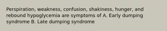 Perspiration, weakness, confusion, shakiness, hunger, and rebound hypoglycemia are symptoms of A. Early dumping syndrome B. Late dumping syndrome