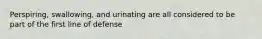 Perspiring, swallowing, and urinating are all considered to be part of the first line of defense