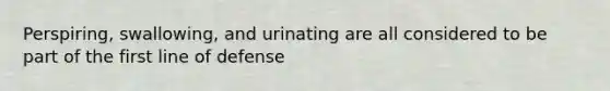 Perspiring, swallowing, and urinating are all considered to be part of the first line of defense