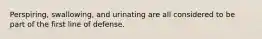 Perspiring, swallowing, and urinating are all considered to be part of the first line of defense.