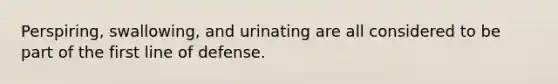 Perspiring, swallowing, and urinating are all considered to be part of the first line of defense.