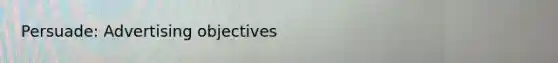 Persuade: Advertising objectives