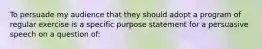 To persuade my audience that they should adopt a program of regular exercise is a specific purpose statement for a persuasive speech on a question of: