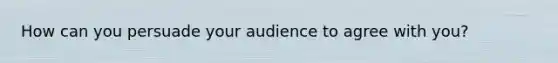 How can you persuade your audience to agree with you?