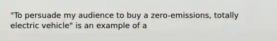 "To persuade my audience to buy a zero-emissions, totally electric vehicle" is an example of a