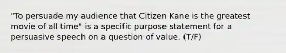 "To persuade my audience that Citizen Kane is the greatest movie of all time" is a specific purpose statement for a persuasive speech on a question of value. (T/F)