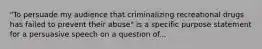 "To persuade my audience that criminalizing recreational drugs has failed to prevent their abuse" is a specific purpose statement for a persuasive speech on a question of...