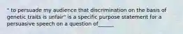 " to persuade my audience that discrimination on the basis of genetic traits is unfair" is a specific purpose statement for a persuasive speech on a question of______