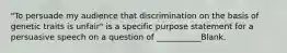 "To persuade my audience that discrimination on the basis of genetic traits is unfair" is a specific purpose statement for a persuasive speech on a question of ___________Blank.