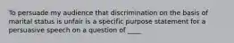 To persuade my audience that discrimination on the basis of marital status is unfair is a specific purpose statement for a persuasive speech on a question of ____