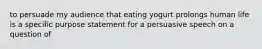 to persuade my audience that eating yogurt prolongs human life is a specific purpose statement for a persuasive speech on a question of