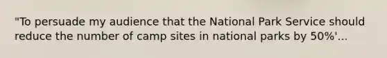 "To persuade my audience that the National Park Service should reduce the number of camp sites in national parks by 50%'...