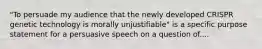 "To persuade my audience that the newly developed CRISPR genetic technology is morally unjustifiable" is a specific purpose statement for a persuasive speech on a question of....