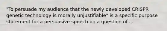 "To persuade my audience that the newly developed CRISPR genetic technology is morally unjustifiable" is a specific purpose statement for a persuasive speech on a question of....