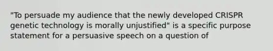 "To persuade my audience that the newly developed CRISPR genetic technology is morally unjustified" is a specific purpose statement for a persuasive speech on a question of