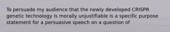 To persuade my audience that the newly developed CRISPR genetic technology is morally unjustifiable is a specific purpose statement for a persuasive speech on a question of