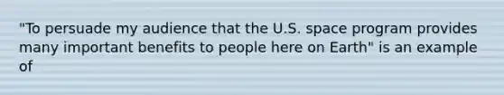 "To persuade my audience that the U.S. space program provides many important benefits to people here on Earth" is an example of