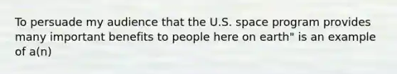 To persuade my audience that the U.S. space program provides many important benefits to people here on earth" is an example of a(n)