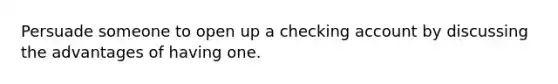 Persuade someone to open up a checking account by discussing the advantages of having one.