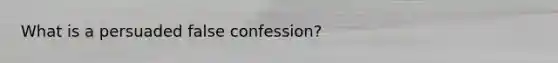 What is a persuaded false confession?