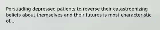 Persuading depressed patients to reverse their catastrophizing beliefs about themselves and their futures is most characteristic of...