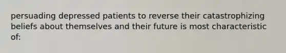 persuading depressed patients to reverse their catastrophizing beliefs about themselves and their future is most characteristic of: