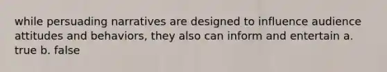 while persuading narratives are designed to influence audience attitudes and behaviors, they also can inform and entertain a. true b. false