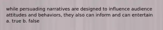 while persuading narratives are designed to influence audience attitudes and behaviors, they also can inform and can entertain a. true b. false