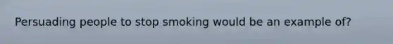 Persuading people to stop smoking would be an example of?