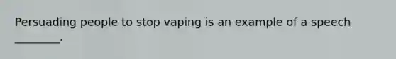 Persuading people to stop vaping is an example of a speech ________.