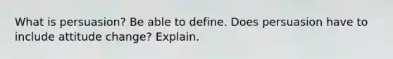 What is persuasion? Be able to define. Does persuasion have to include attitude change? Explain.