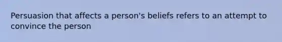 Persuasion that affects a person's beliefs refers to an attempt to convince the person