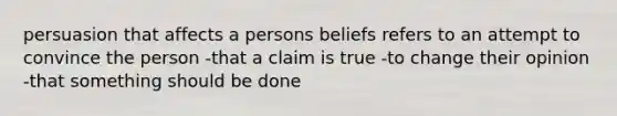 persuasion that affects a persons beliefs refers to an attempt to convince the person -that a claim is true -to change their opinion -that something should be done