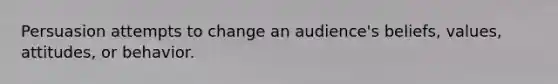 Persuasion attempts to change an audience's beliefs, values, attitudes, or behavior.
